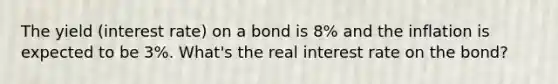 The yield (interest rate) on a bond is 8% and the inflation is expected to be 3%. What's the real interest rate on the bond?