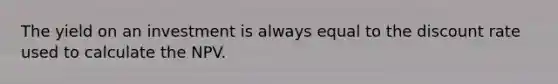 The yield on an investment is always equal to the discount rate used to calculate the NPV.