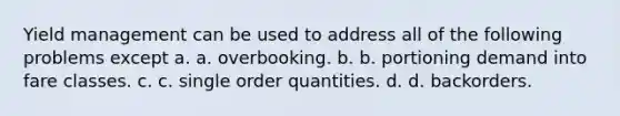 Yield management can be used to address all of the following problems except a. a. overbooking. b. b. portioning demand into fare classes. c. c. single order quantities. d. d. backorders.