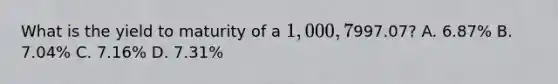 What is the yield to maturity of a​ 1,000, 7% semi annual coupon bond that matures in 2 years and currently sells for​997.07? A. ​6.87% B. ​7.04% C. ​7.16% D. ​7.31%