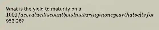 What is the yield to maturity on a 1000 face value discount bond maturing in one year that sells for952.28?