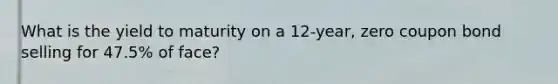 What is the yield to maturity on a 12-year, zero coupon bond selling for 47.5% of face?