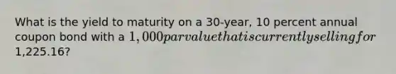 What is the yield to maturity on a 30-year, 10 percent annual coupon bond with a 1,000 par value that is currently selling for1,225.16?