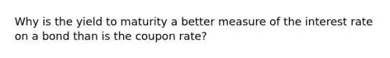 Why is the yield to maturity a better measure of the interest rate on a bond than is the coupon rate?