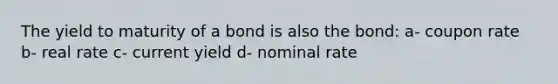 The yield to maturity of a bond is also the bond: a- coupon rate b- real rate c- current yield d- nominal rate