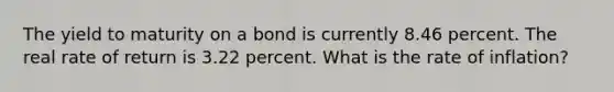 The yield to maturity on a bond is currently 8.46 percent. The real rate of return is 3.22 percent. What is the rate of inflation?