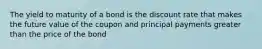 The yield to maturity of a bond is the discount rate that makes the future value of the coupon and principal payments greater than the price of the bond