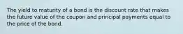 The yield to maturity of a bond is the discount rate that makes the future value of the coupon and principal payments equal to the price of the bond.