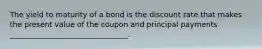 The yield to maturity of a bond is the discount rate that makes the present value of the coupon and principal payments ________________________________.