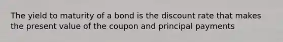 The yield to maturity of a bond is the discount rate that makes the present value of the coupon and principal payments