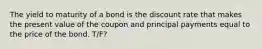 The yield to maturity of a bond is the discount rate that makes the present value of the coupon and principal payments equal to the price of the bond. T/F?