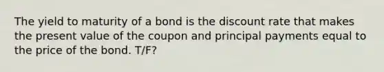 The yield to maturity of a bond is the discount rate that makes the present value of the coupon and principal payments equal to the price of the bond. T/F?