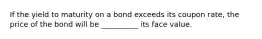 If the yield to maturity on a bond exceeds its coupon​ rate, the price of the bond will be __________ its face value.