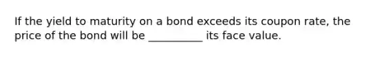 If the yield to maturity on a bond exceeds its coupon​ rate, the price of the bond will be __________ its face value.