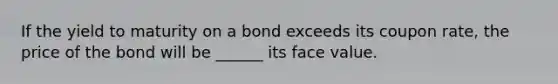 If the yield to maturity on a bond exceeds its coupon rate, the price of the bond will be ______ its face value.