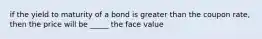 if the yield to maturity of a bond is greater than the coupon rate, then the price will be _____ the face value