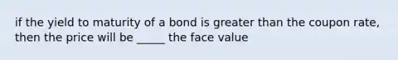 if the yield to maturity of a bond is greater than the coupon rate, then the price will be _____ the face value