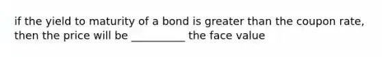 if the yield to maturity of a bond is greater than the coupon rate, then the price will be __________ the face value