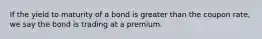 If the yield to maturity of a bond is greater than the coupon rate, we say the bond is trading at a premium.