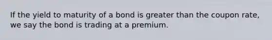 If the yield to maturity of a bond is greater than the coupon rate, we say the bond is trading at a premium.