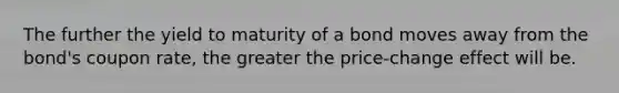 The further the yield to maturity of a bond moves away from the bond's coupon rate, the greater the price-change effect will be.