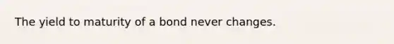 The yield to maturity of a bond never changes.