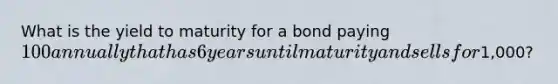 What is the yield to maturity for a bond paying 100 annually that has 6 years until maturity and sells for1,000?