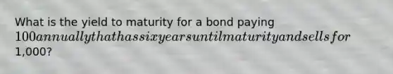 What is the yield to maturity for a bond paying 100 annually that has six years until maturity and sells for1,000?