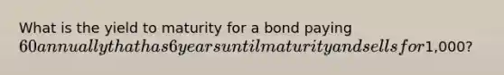 What is the yield to maturity for a bond paying 60 annually that has 6 years until maturity and sells for1,000?