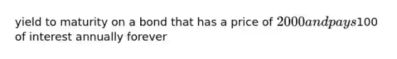 yield to maturity on a bond that has a price of 2000 and pays100 of interest annually forever