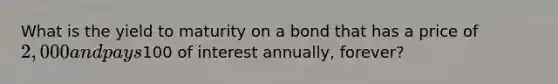 What is the yield to maturity on a bond that has a price of 2,000 and pays100 of interest annually, forever?