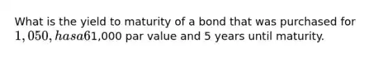 What is the yield to maturity of a bond that was purchased for 1,050, has a 6% coupon,1,000 par value and 5 years until maturity.