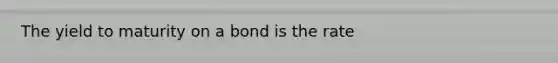 The yield to maturity on a bond is the rate