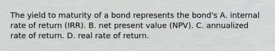 The yield to maturity of a bond represents the bond's A. internal rate of return (IRR). B. net present value (NPV). C. annualized rate of return. D. real rate of return.