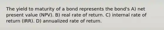 The yield to maturity of a bond represents the bond's A) net present value (NPV). B) real rate of return. C) internal rate of return (IRR). D) annualized rate of return.