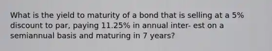 What is the yield to maturity of a bond that is selling at a 5% discount to par, paying 11.25% in annual inter- est on a semiannual basis and maturing in 7 years?