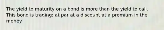 The yield to maturity on a bond is <a href='https://www.questionai.com/knowledge/keWHlEPx42-more-than' class='anchor-knowledge'>more than</a> the yield to call. This bond is trading: at par at a discount at a premium in the money