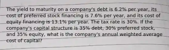 The yield to maturity on a company's debt is 6.2% per year, its cost of preferred stock financing is 7.6% per year, and its cost of equity financing is 13.1% per year. The tax rate is 30%. If the company's capital structure is 35% debt, 30% preferred stock, and 35% equity, what is the company's annual weighted average cost of capital?