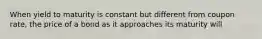 When yield to maturity is constant but different from coupon rate, the price of a bond as it approaches its maturity will