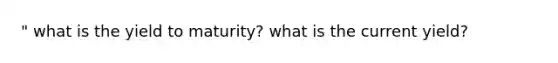 " what is the yield to maturity? what is the current yield?