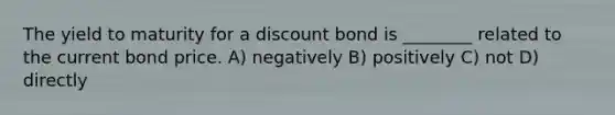 The yield to maturity for a discount bond is ________ related to the current bond price. A) negatively B) positively C) not D) directly