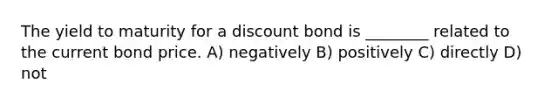 The yield to maturity for a discount bond is ________ related to the current bond price. A) negatively B) positively C) directly D) not