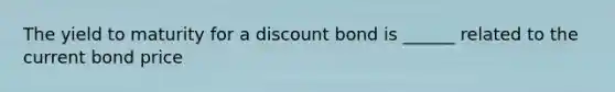 The yield to maturity for a discount bond is ______ related to the current bond price