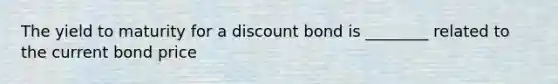 The yield to maturity for a discount bond is ________ related to the current bond price