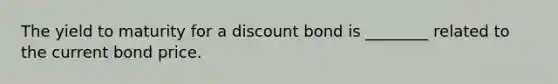 The yield to maturity for a discount bond is ________ related to the current bond price.