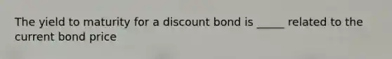 The yield to maturity for a discount bond is _____ related to the current bond price