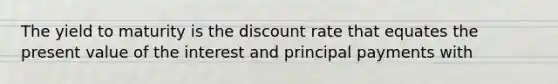 The yield to maturity is the discount rate that equates the present value of the interest and principal payments with