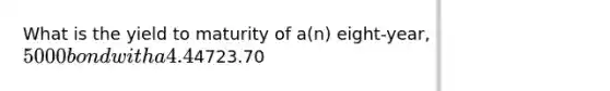 What is the yield to maturity of a(n) eight-year, 5000 bond with a 4.4% coupon rate and semiannual coupons if this bond is currently trading for a price of4723.70