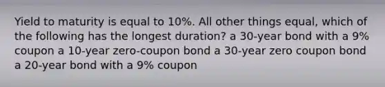 Yield to maturity is equal to 10%. All other things equal, which of the following has the longest duration? a 30-year bond with a 9% coupon a 10-year zero-coupon bond a 30-year zero coupon bond a 20-year bond with a 9% coupon