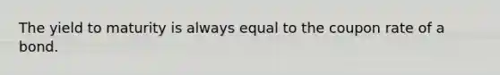 The yield to maturity is always equal to the coupon rate of a bond.